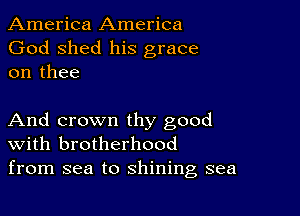 America America
God shed his grace
on thee

And crown thy good
With brotherhood
from sea to shining sea