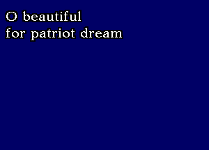 0 beautiful
for patriot dream