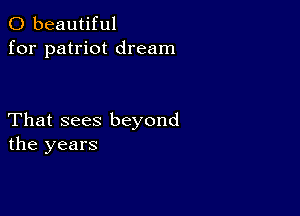 0 beautiful
for patriot dream

That sees beyond
the years