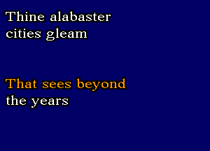 Thine alabaster
cities gleam

That sees beyond
the years