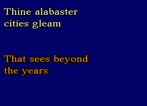 Thine alabaster
cities gleam

That sees beyond
the years