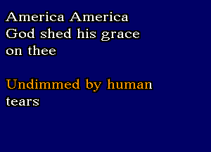 America America
God shed his grace
on thee

Undimmed by human
tears