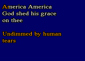 America America
God shed his grace
on thee

Undimmed by human
tears