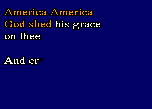 America America
God shed his grace
on thee

And cr