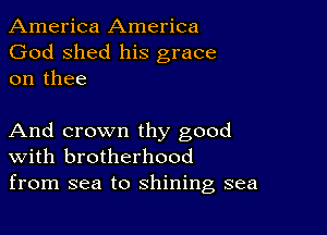 America America
God shed his grace
on thee

And crown thy good
With brotherhood
from sea to shining sea