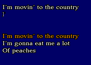 I'm movin' to the country
1

I m movin to the country
I'm gonna eat me a lot
Of peaches