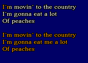 I'm movin' to the country
I'm gonna eat a lot
Of peaches

I m movin to the country
I'm gonna eat me a lot
Of peaches