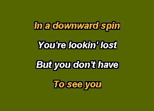 m a downward spin

You're Iookin' lost
But you don? have

To see you