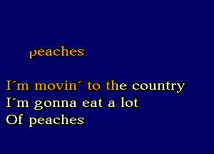 peaches

I m movin to the country
I'm gonna eat a lot
Of peaches