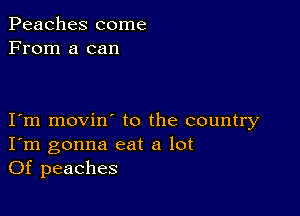 Peaches come
From a can

I m movin to the country
I'm gonna eat a lot
Of peaches