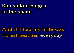 Sun sulken bulges
In the shade

And if I had my little way
I'd eat peaches everyday