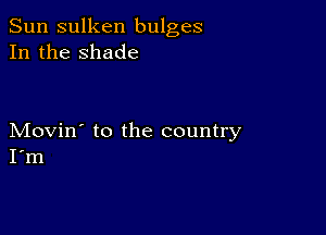 Sun sulken bulges
In the shade

Movin' to the country
I'm