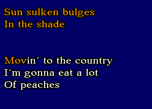 Sun sulken bulges
In the shade

Movin' to the country
I'm gonna eat a lot
Of peaches