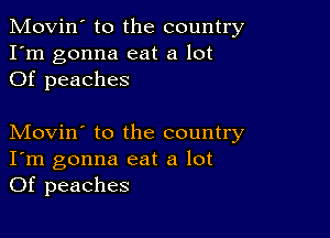 Movin' to the country
I'm gonna eat a lot
Of peaches

Movin' to the country
I'm gonna eat a lot
Of peaches