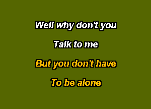 Well why don't you

Talk to me
But you don? have

To be alone