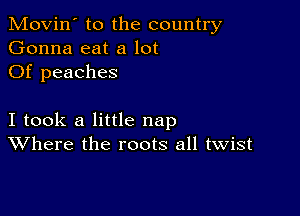 Movin' to the country
Gonna eat a lot
Of peaches

I took a little nap
Where the roots all twist