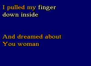 I pulled my finger
down inside

And dreamed about
You woman