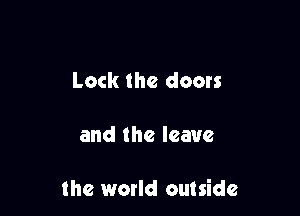 Lock the doors

and the leave

the world outside