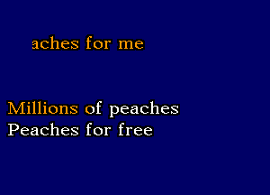 aches for me

Millions of peaches
Peaches for free