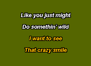 Like you just might

Do somethin' wild
I want to see

That crazy smile