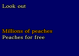 Look out

Millions of peaches
Peaches for free