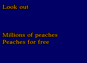 Look out

Millions of peaches
Peaches for free