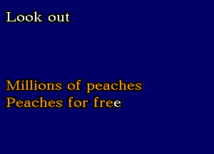 Look out

Millions of peaches
Peaches for free