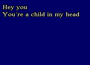 Hey you
You're a child in my head