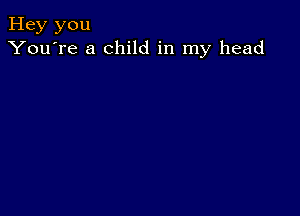 Hey you
You're a child in my head