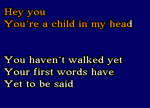 Hey you
You're a child in my head

You haven't walked yet
Your first words have
Yet to be said