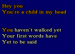 Hey you
You're a child in my head

You haven't walked yet
Your first words have
Yet to be said