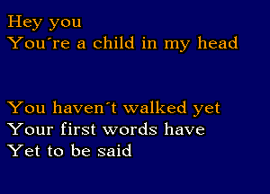 Hey you
You're a child in my head

You haven't walked yet
Your first words have
Yet to be said