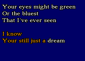 Your eyes might be green
Or the bluest

That I've ever seen

I know
Your still just a dream