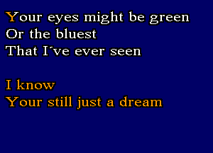 Your eyes might be green
Or the bluest

That I've ever seen

I know
Your still just a dream