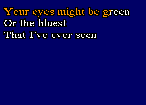 Your eyes might be green
Or the bluest

That I've ever seen