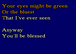 Your eyes might be green
Or the bluest
That I've ever seen

Anyway
You'll be blessed