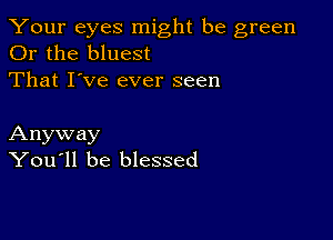 Your eyes might be green
Or the bluest
That I've ever seen

Anyway
You'll be blessed