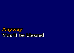 Anyway
You'll be blessed