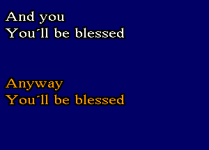 And you
You'll be blessed

Anyway
You'll be blessed