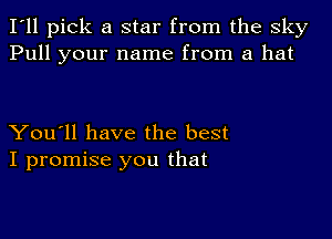 I'll pick a star from the sky
Pull your name from a hat

You'll have the best
I promise you that