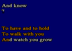 And know
'1'

To have and to hold
To walk with you
And watch you grow