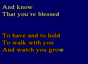 And know
That you're blessed

To have and to hold
To walk with you
And watch you grow