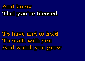 And know
That you're blessed

To have and to hold
To walk with you
And watch you grow