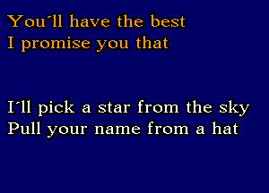 You'll have the best
I promise you that

I'll pick a star from the sky
Pull your name from a hat