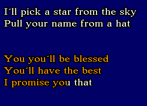 I'll pick a star from the sky
Pull your name from a hat

You you'll be blessed
You'll have the best

I promise you that