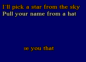 I'll pick a star from the sky
Pull your name from a hat

se you that