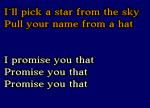 I'll pick a star from the sky
Pull your name from a hat

I promise you that
Promise you that
Promise you that