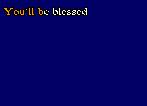 You'll be blessed