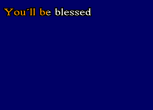 You'll be blessed