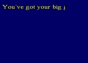 You've got your big g